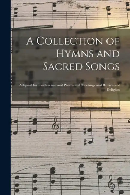 A Collection of Hymns and Sacred Songs [microform]: Adapted for Conference and Protracted Meetings and Revivals of Religion by Anonymous