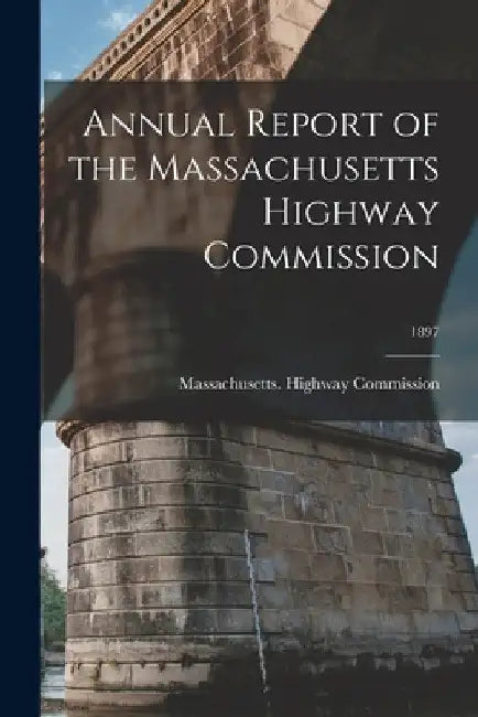Annual Report of the Massachusetts Highway Commission; 1897 by Massachusetts Highway Commission