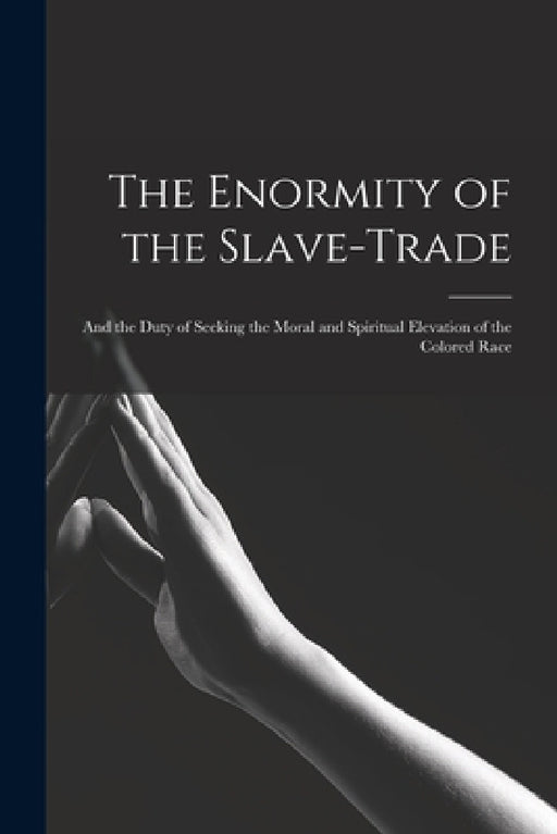 The Enormity of the Slave-trade; and the Duty of Seeking the Moral and Spiritual Elevation of the Colored Race by Anonymous