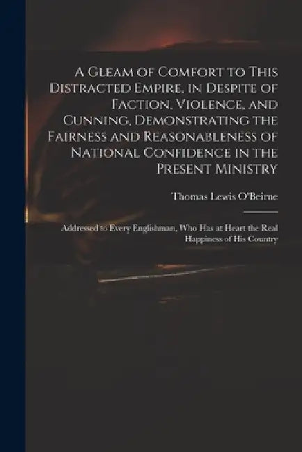 A Gleam of Comfort to This Distracted Empire, in Despite of Faction, Violence, and Cunning, Demonstrating the Fairness and Reasonableness of National by Thomas Lewis 1748?-1823 O'Beirne