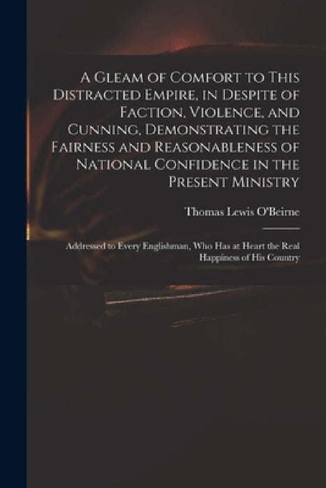 A Gleam of Comfort to This Distracted Empire, in Despite of Faction, Violence, and Cunning, Demonstrating the Fairness and Reasonableness of National by Thomas Lewis 1748?-1823 O'Beirne