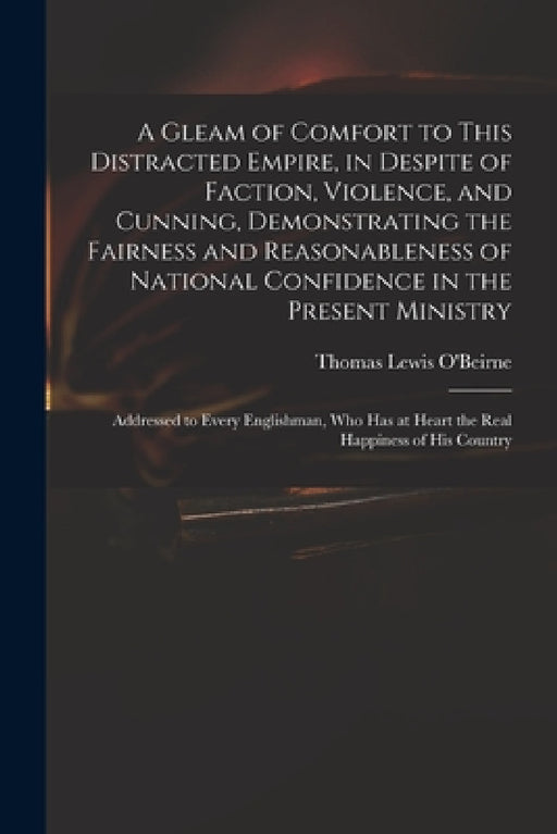 A Gleam of Comfort to This Distracted Empire, in Despite of Faction, Violence, and Cunning, Demonstrating the Fairness and Reasonableness of National by Thomas Lewis 1748?-1823 O'Beirne
