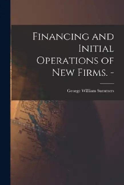 Financing and Initial Operations of New Firms. - by George William Summers