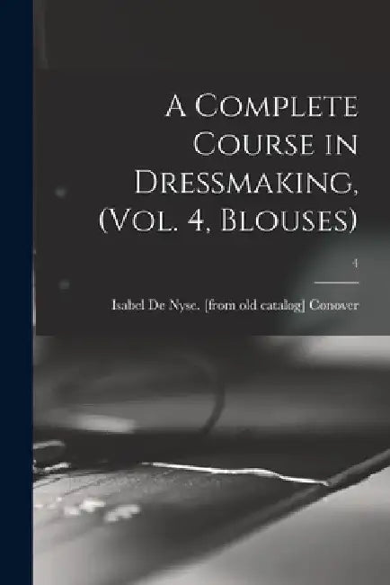 A Complete Course in Dressmaking, (Vol. 4, Blouses); 4 by Isabel De Nyse Conover