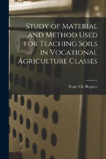 Study of Material and Method Used for Teaching Soils in Vocational Agriculture Classes by Roger Eli Regnier