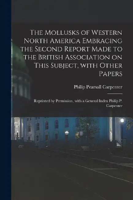 The Mollusks of Western North America Embracing the Second Report Made to the British Association on This Subject, With Other Papers; Reprinted by Per by Philip Pearsall Carpenter