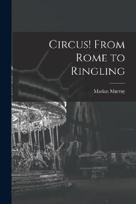 Circus! From Rome to Ringling by Marian Murray