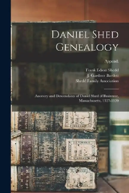 Daniel Shed Genealogy: Ancestry and Descendants of Daniel Shed of Braintree, Massachusetts, 1327-1920; Append. by Frank Edson 1856-1916 Shedd