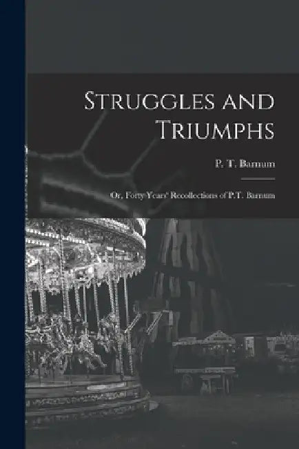 Struggles and Triumphs; or, Forty Years' Recollections of P.T. Barnum by P. T. (Phineas Taylor) 1810- Barnum
