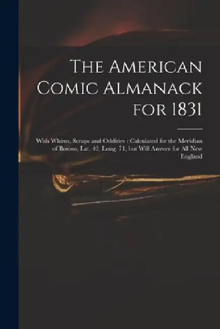 The American Comic Almanack for 1831: With Whims, Scraps and Oddities: Calculated for the Meridian of Boston, Lat. 42, Long. 71, but Will Answer for A by Anonymous