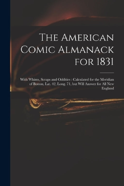 The American Comic Almanack for 1831: With Whims, Scraps and Oddities: Calculated for the Meridian of Boston, Lat. 42, Long. 71, but Will Answer for A by Anonymous