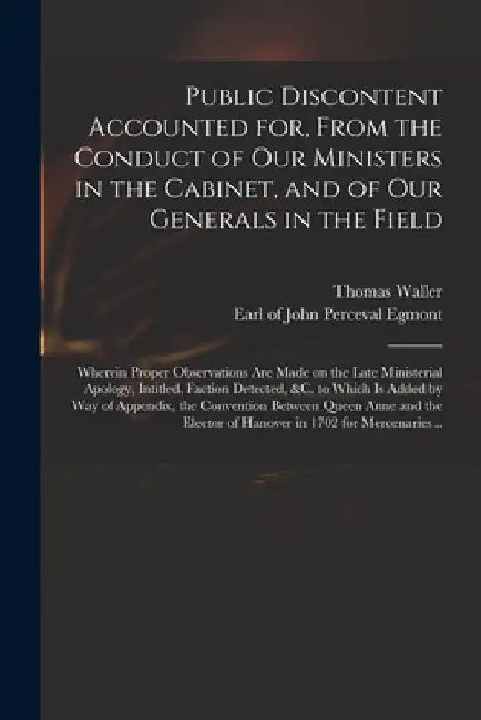Public Discontent Accounted for, From the Conduct of Our Ministers in the Cabinet, and of Our Generals in the Field: Wherein Proper Observations Are M by Thomas Waller