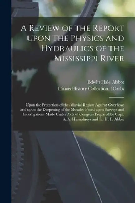 A Review of the Report Upon the Physics and Hydraulics of the Mississippi River: Upon the Protection of the Alluvial Region Against Overflow; and Upon by Edwin Hale 1834-1927 Abbot