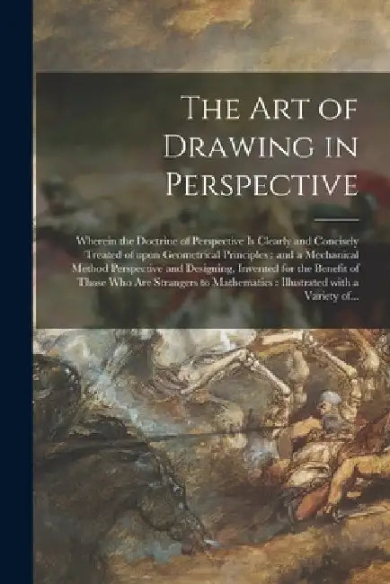 The Art of Drawing in Perspective: Wherein the Doctrine of Perspective is Clearly and Concisely Treated of Upon Geometrical Principles: and a Mechanic by Anonymous