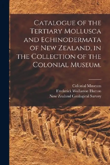 Catalogue of the Tertiary Mollusca and Echinodermata of New Zealand, in the Collection of the Colonial Museum. by Colonial Museum (N Z )