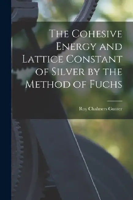 The Cohesive Energy and Lattice Constant of Silver by the Method of Fuchs by Roy Chalmers 1916- Gunter