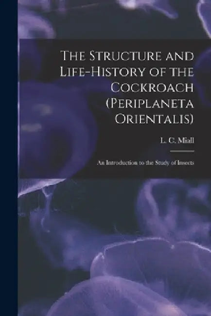 The Structure and Life-history of the Cockroach (Periplaneta Orientalis); an Introduction to the Study of Insects by L. C. (Louis Compton) 1842-1921 Miall
