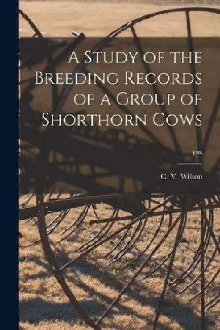 A Study of the Breeding Records of a Group of Shorthorn Cows; 198 by C. V. (Charles Vinyard) B. 1. Wilson