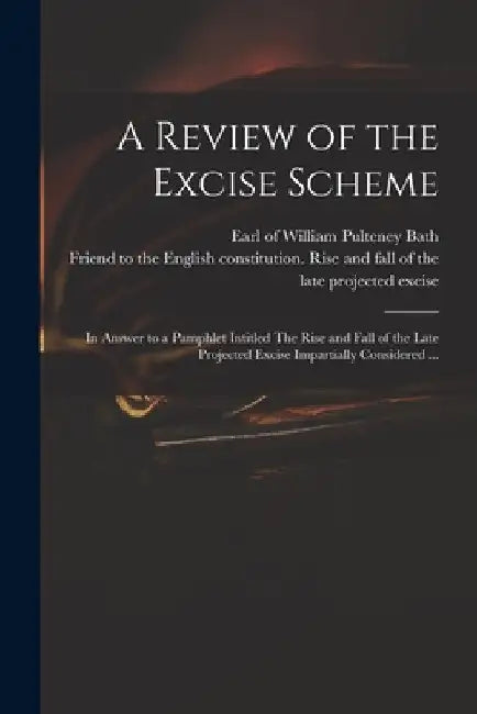 A Review of the Excise Scheme: in Answer to a Pamphlet Intitled The Rise and Fall of the Late Projected Excise Impartially Considered ... by William Pulteney Earl of Bath