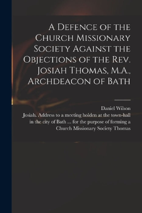 A Defence of the Church Missionary Society Against the Objections of the Rev. Josiah Thomas, M.A., Archdeacon of Bath by Daniel 1778-1858 Wilson, Josiah Address to a. Meeting Thomas