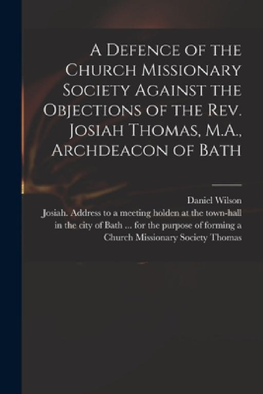 A Defence of the Church Missionary Society Against the Objections of the Rev. Josiah Thomas, M.A., Archdeacon of Bath by Daniel 1778-1858 Wilson, Josiah Address to a. Meeting Thomas