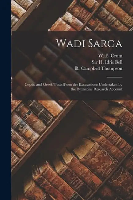 Wadi Sarga: Coptic and Greek Texts From the Excavations Undertaken by the Byzantine Research Account by W. E. (Walter Ewing) 1865-1944 Crum