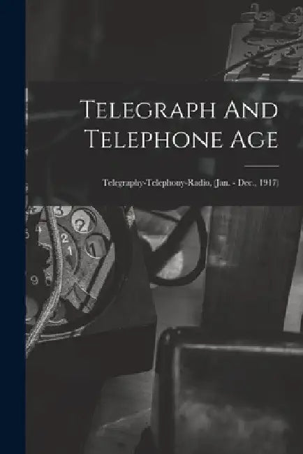 Telegraph And Telephone Age: Telegraphy-Telephony-Radio, (Jan. - Dec., 1917) by Anonymous