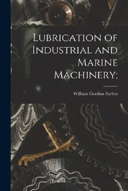 Lubrication of Industrial and Marine Machinery; by William Gordon Forbes