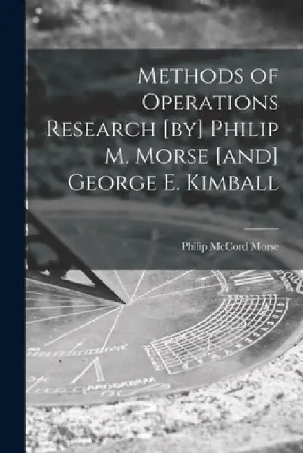 Methods of Operations Research [by] Philip M. Morse [and] George E. Kimball by Philip McCord 1903- Morse