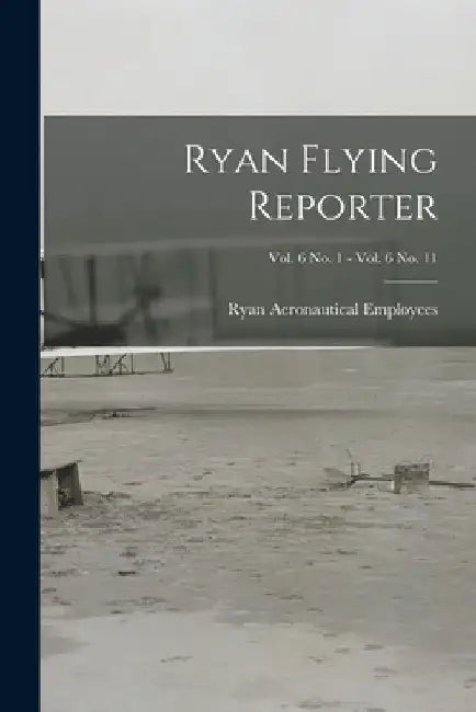 Ryan Flying Reporter; Vol. 6 No. 1 - Vol. 6 No. 11 by Ryan Aeronautical Employees
