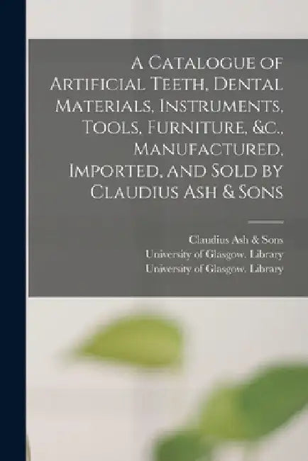 A Catalogue of Artificial Teeth, Dental Materials, Instruments, Tools, Furniture, &c., Manufactured, Imported, and Sold by Claudius Ash & Sons [electr by Claudius Ash & Sons