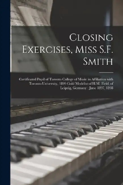 Closing Exercises, Miss S.F. Smith [microform]: Certificated Pupil of Toronto College of Music in Affiliation With Toronto University, 1899 Gold Medel by Anonymous