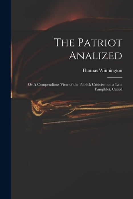 The Patriot Analized; or A Compendious View of the Publick Criticism on a Late Pamphlet, Called by Thomas 1696-1746 Winnington