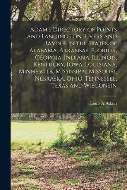 Adam's Directory of Points and Landings on Rivers and Bayous in the States of Alabama, Arkansas, Florida, Georgia, Indiana, Illinois, Kentucky, Iowa, by Louis A. Adam