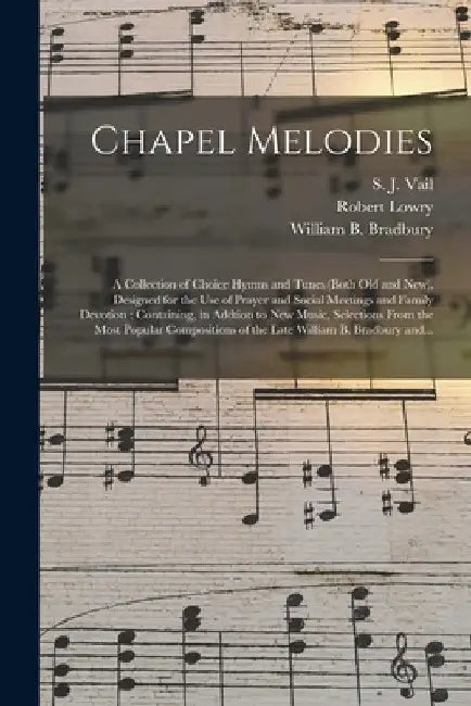 Chapel Melodies: a Collection of Choice Hymns and Tunes (both Old and New), Designed for the Use of Prayer and Social Meetings and Fami by S. J. (Silas Jones) 1818-1884 Vail