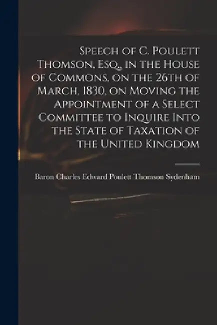 Speech of C. Poulett Thomson, Esq., in the House of Commons, on the 26th of March, 1830, on Moving the Appointment of a Select Committee to Inquire In by Charles Edward Poulett Thom Sydenham