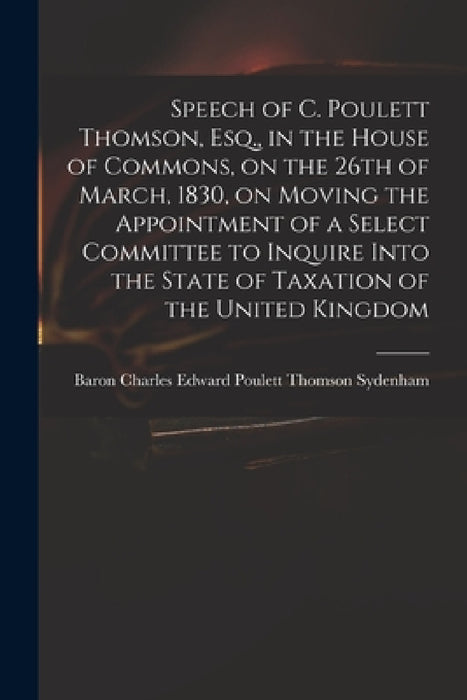 Speech of C. Poulett Thomson, Esq., in the House of Commons, on the 26th of March, 1830, on Moving the Appointment of a Select Committee to Inquire In by Charles Edward Poulett Thom Sydenham