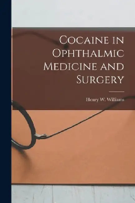 Cocaine in Ophthalmic Medicine and Surgery by Henry W. (Henry Willard) 1. Williams