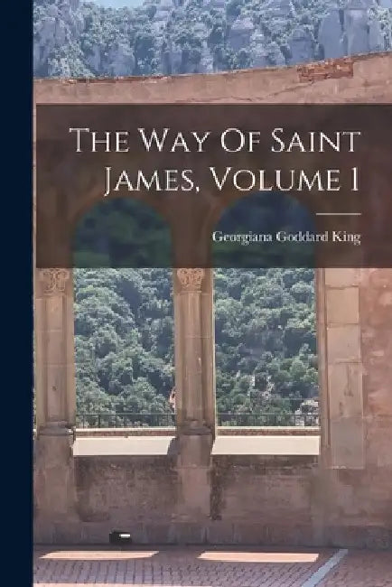 The Way Of Saint James, Volume 1 by Georgiana Goddard 1871-1939 King