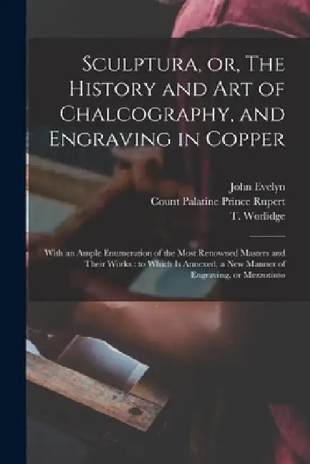 Sculptura, or, The History and Art of Chalcography, and Engraving in Copper: With an Ample Enumeration of the Most Renowned Masters and Their Works: t by John 1620-1706 Evelyn
