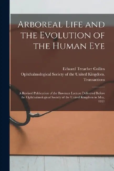 Arboreal Life and the Evolution of the Human Eye: a Revised Publication of the Bowman Lecture Delivered Before the Ophthalmological Society of the Uni by Edward Treacher 1862- Collins
