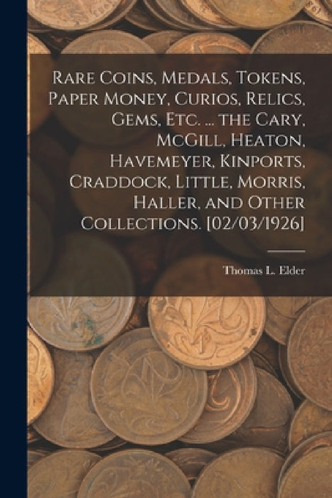 Rare Coins, Medals, Tokens, Paper Money, Curios, Relics, Gems, Etc. ... the Cary, McGill, Heaton, Havemeyer, Kinports, Craddock, Little, Morris, Halle by Thomas L. (Thomas Lindsay) Elder