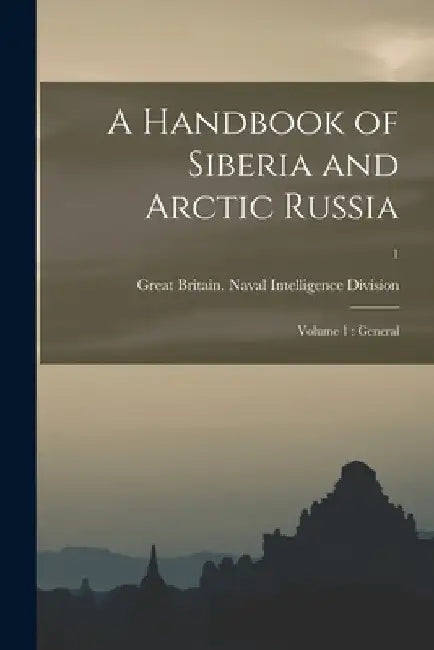 A Handbook of Siberia and Arctic Russia: Volume 1: General; 1 by Great Britain Naval Intelligence DIV