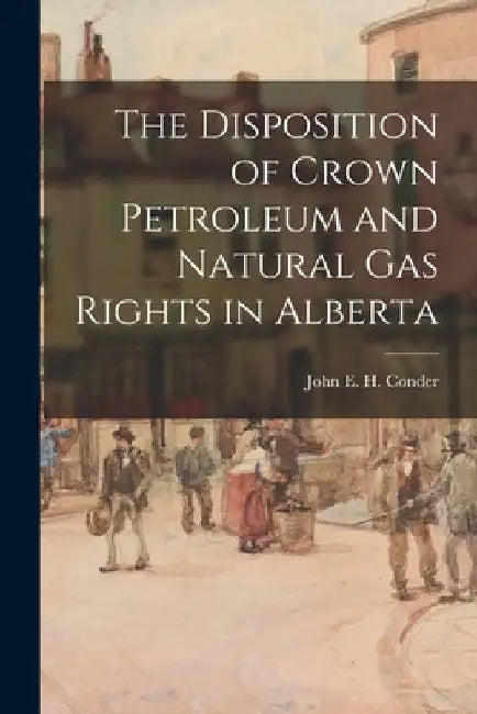 The Disposition of Crown Petroleum and Natural Gas Rights in Alberta by John E H Conder