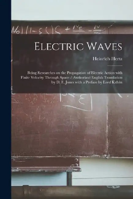 Electric Waves: Being Researches on the Propagation of Electric Action With Finite Velocity Through Space / Authorised English Transla by Heinrich 1857-1894 Hertz