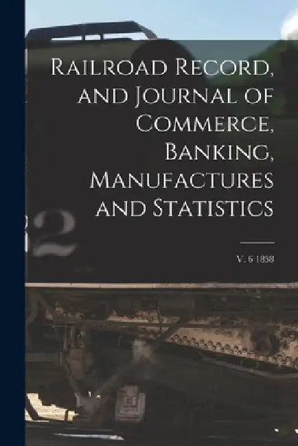 Railroad Record, and Journal of Commerce, Banking, Manufactures and Statistics; v. 6 1858 by Anonymous