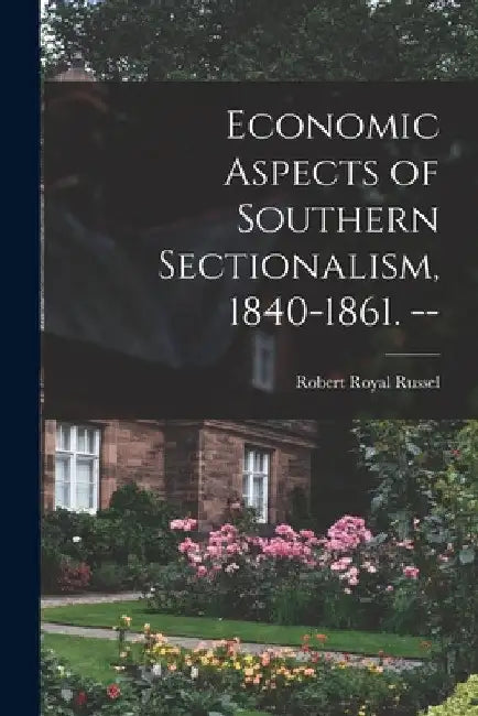 Economic Aspects of Southern Sectionalism, 1840-1861. -- by Robert Royal 1890- Russel
