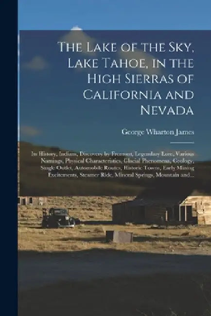 The Lake of the Sky, Lake Tahoe, in the High Sierras of California and Nevada; Its History, Indians, Discovery by Fremont, Legendary Lore, Various Nam by George Wharton 1858-1923 James