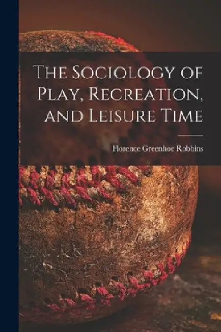 The Sociology of Play, Recreation, and Leisure Time by Florence Greenhoe Robbins