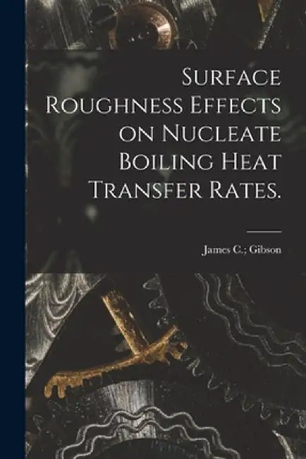 Surface Roughness Effects on Nucleate Boiling Heat Transfer Rates. by Gibson James C.
